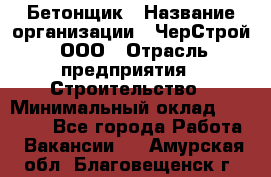 Бетонщик › Название организации ­ ЧерСтрой, ООО › Отрасль предприятия ­ Строительство › Минимальный оклад ­ 60 000 - Все города Работа » Вакансии   . Амурская обл.,Благовещенск г.